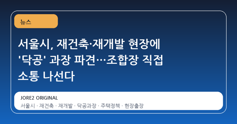서울시, 재건축·재개발 현장에 '닥공' 과장 파견…조합장 직접 소통 나선다