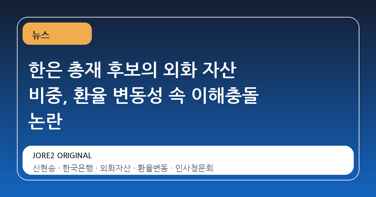 한은 총재 후보의 외화 자산 비중, 환율 변동성 속 이해충돌 논란