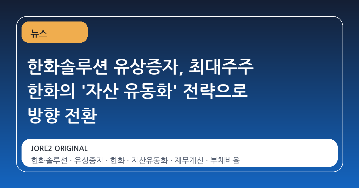 한화솔루션 유상증자, 최대주주 한화의 '자산 유동화' 전략으로 방향 전환