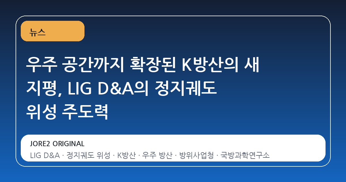 우주 공간까지 확장된 K방산의 새 지평, LIG D&A의 정지궤도 위성 주도력