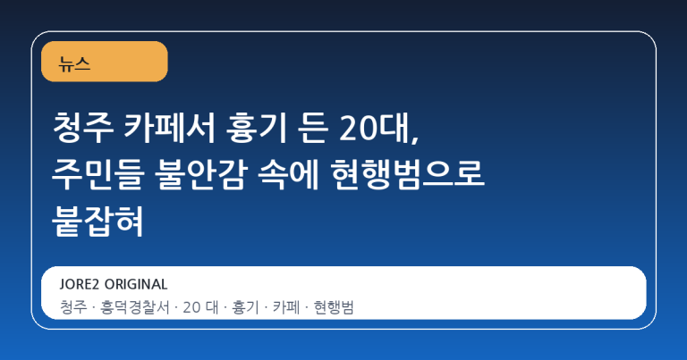 청주 카페서 흉기 든 20대, 주민들 불안감 속에 현행범으로 붙잡혀