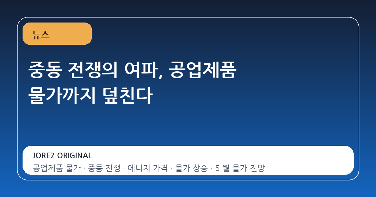 중동 전쟁의 여파, 공업제품 물가까지 덮친다