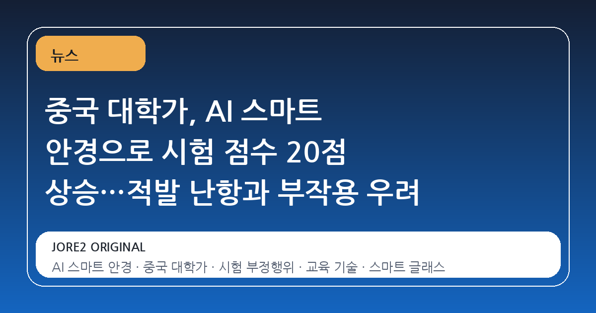 중국 대학가, AI 스마트 안경으로 시험 점수 20점 상승…적발 난항과 부작용 우려