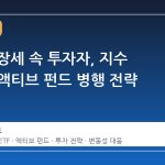 변동성 장세 속 투자자, 지수 ETF 와 액티브 펀드 병행 전략 주목