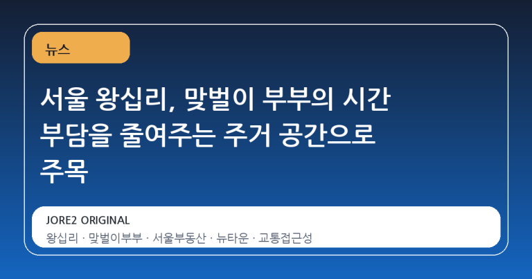 서울 왕십리, 맞벌이 부부의 시간 부담을 줄여주는 주거 공간으로 주목