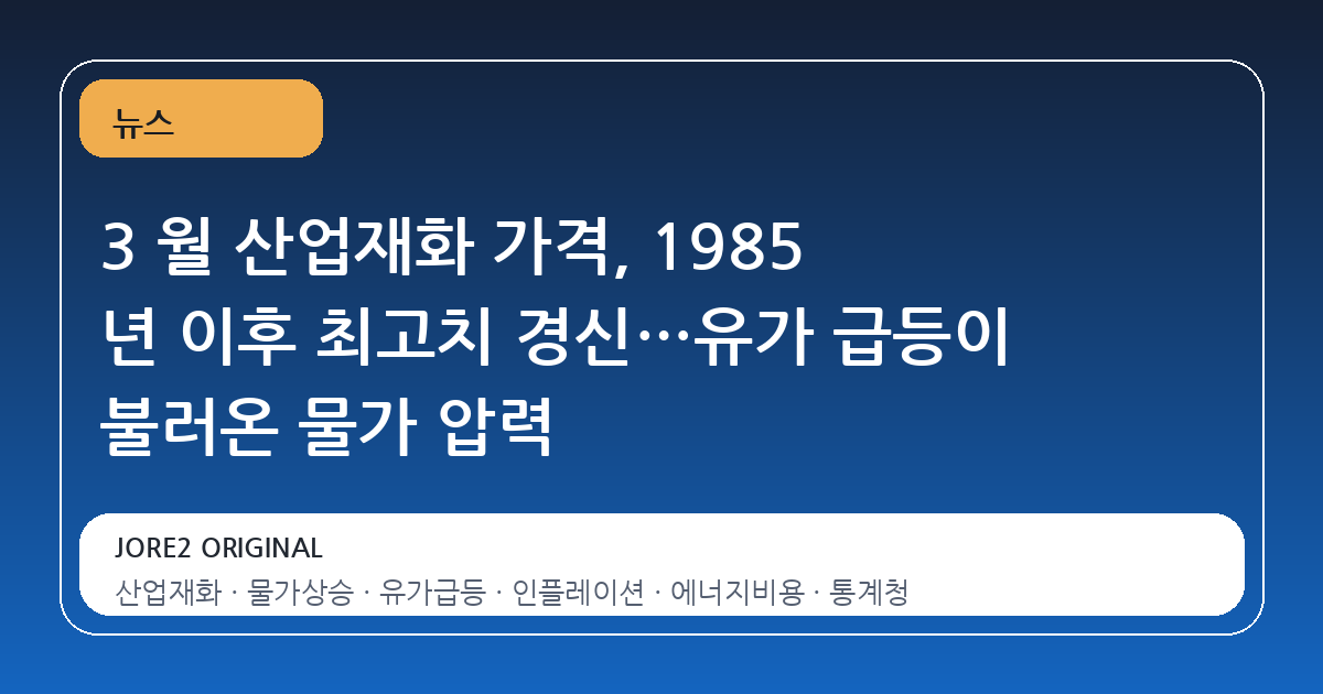 3 월 산업재화 가격, 1985 년 이후 최고치 경신…유가 급등이 불러온 물가 압력