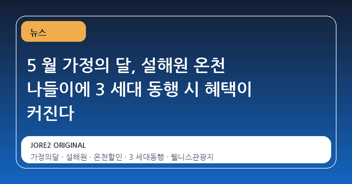 5 월 가정의 달, 설해원 온천 나들이에 3 세대 동행 시 혜택이 커진다