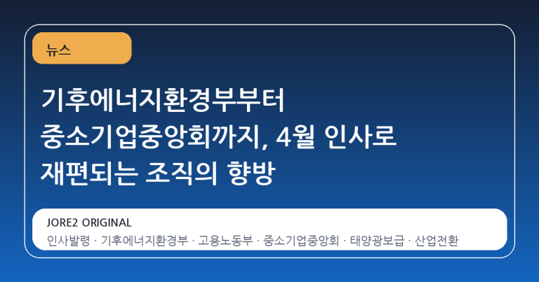 기후에너지환경부부터 중소기업중앙회까지, 4월 인사로 재편되는 조직의 향방