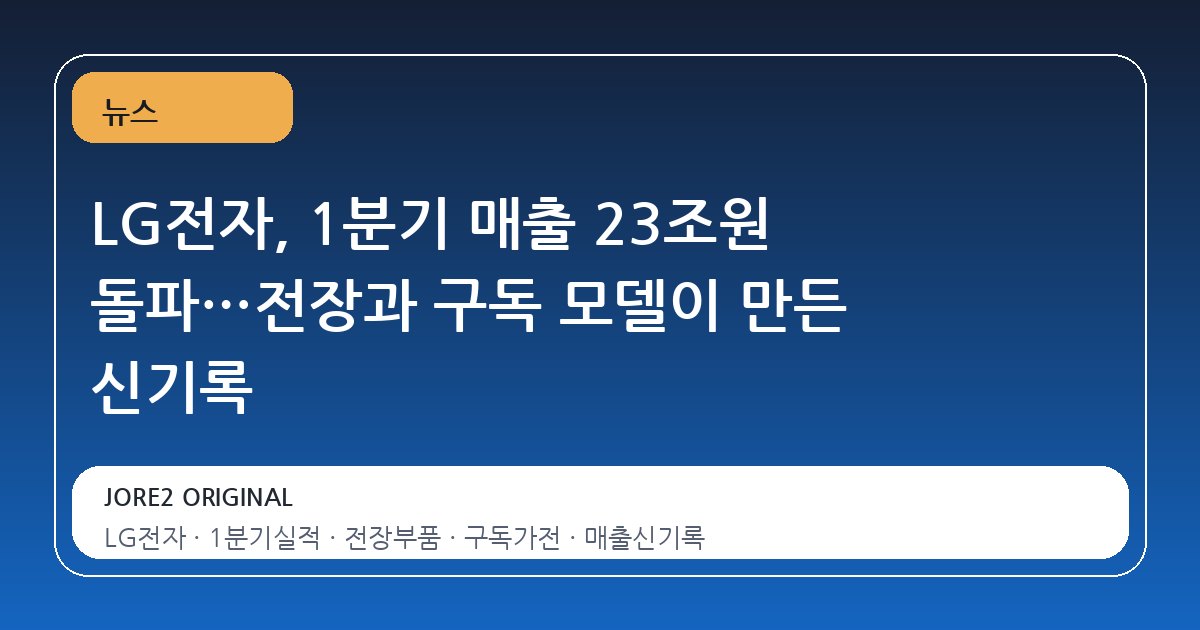 LG전자, 1분기 매출 23조원 돌파…전장과 구독 모델이 만든 신기록