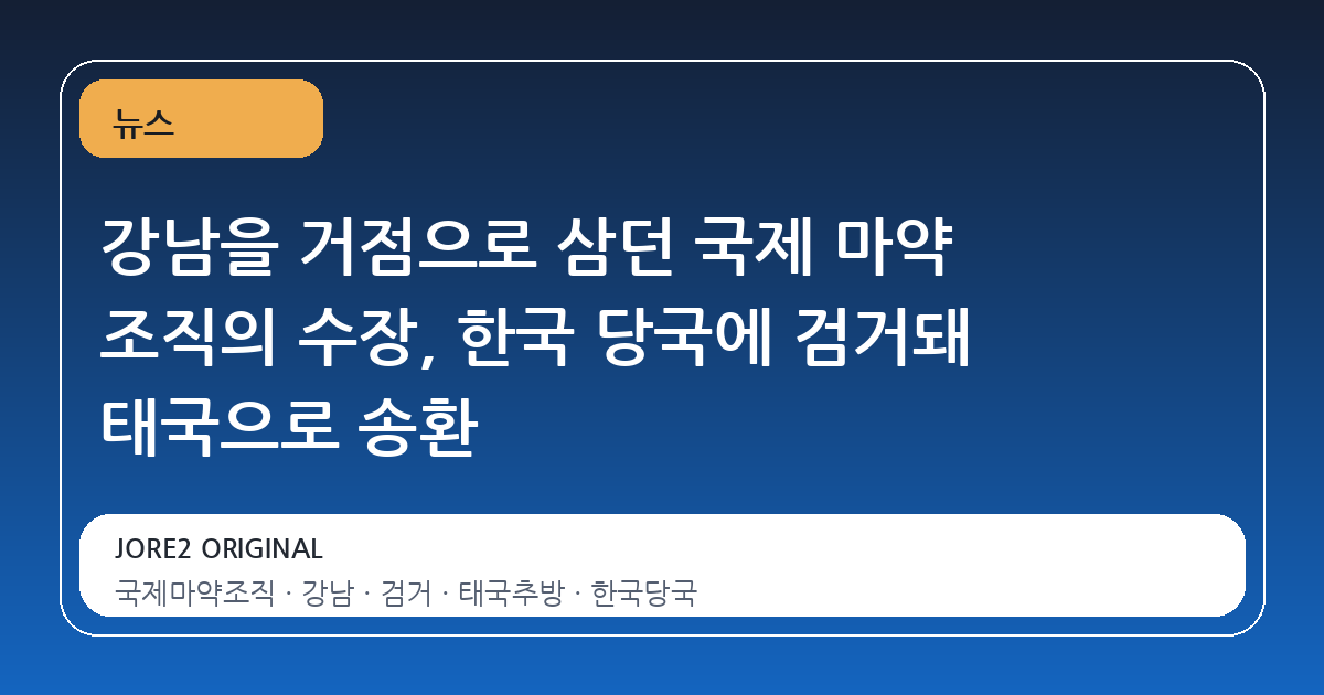 강남을 거점으로 삼던 국제 마약 조직의 수장, 한국 당국에 검거돼 태국으로 송환