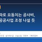 전쟁 여파로 요동치는 공사비, 정부가 공공사업 조정 나설 듯