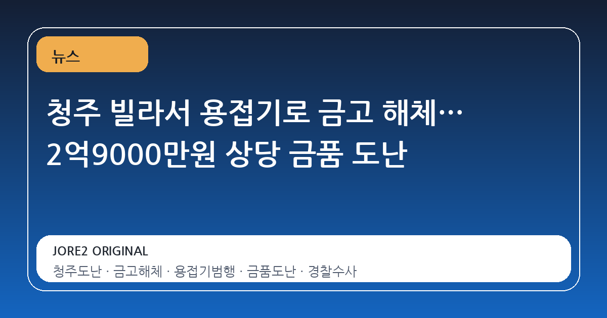 청주 빌라서 용접기로 금고 해체… 2억9000만원 상당 금품 도난