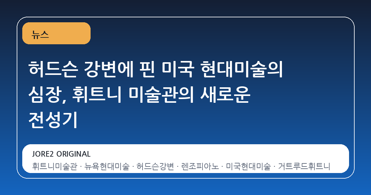 허드슨 강변에 핀 미국 현대미술의 심장, 휘트니 미술관의 새로운 전성기