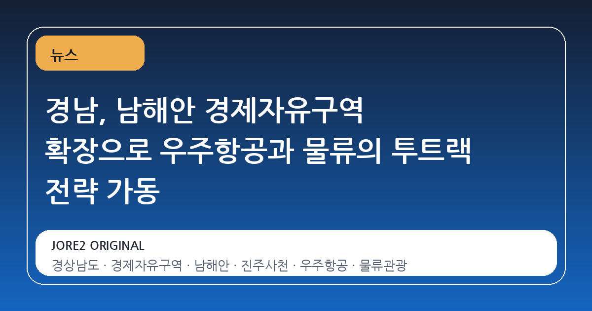 경남, 남해안 경제자유구역 확장으로 우주항공과 물류의 투트랙 전략 가동