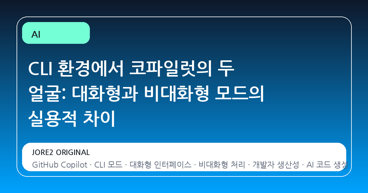CLI 환경에서 코파일럿의 두 얼굴: 대화형과 비대화형 모드의 실용적 차이