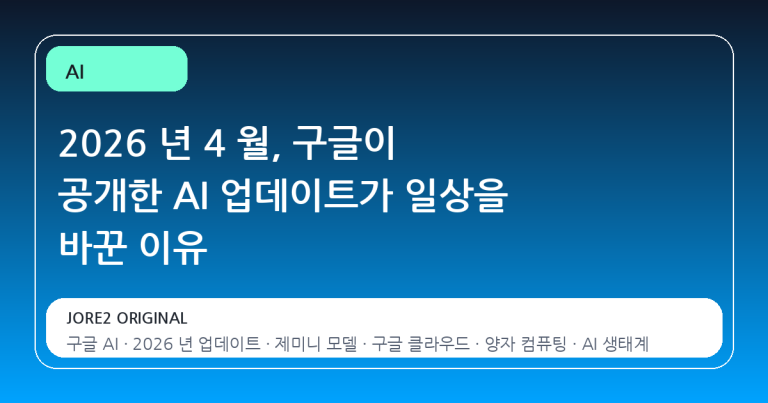2026 년 4 월, 구글이 공개한 AI 업데이트가 일상을 바꾼 이유