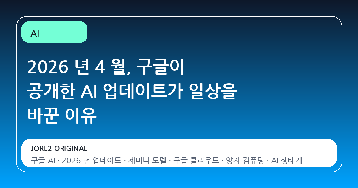 2026 년 4 월, 구글이 공개한 AI 업데이트가 일상을 바꾼 이유