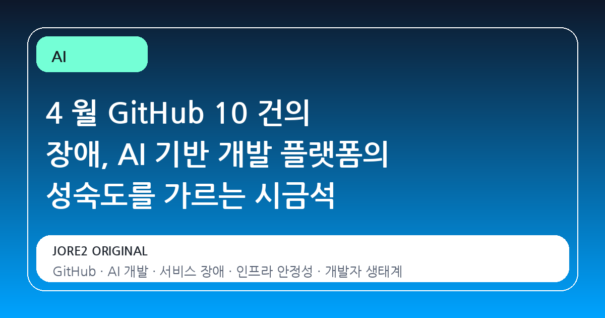 4 월 GitHub 10 건의 장애, AI 기반 개발 플랫폼의 성숙도를 가르는 시금석