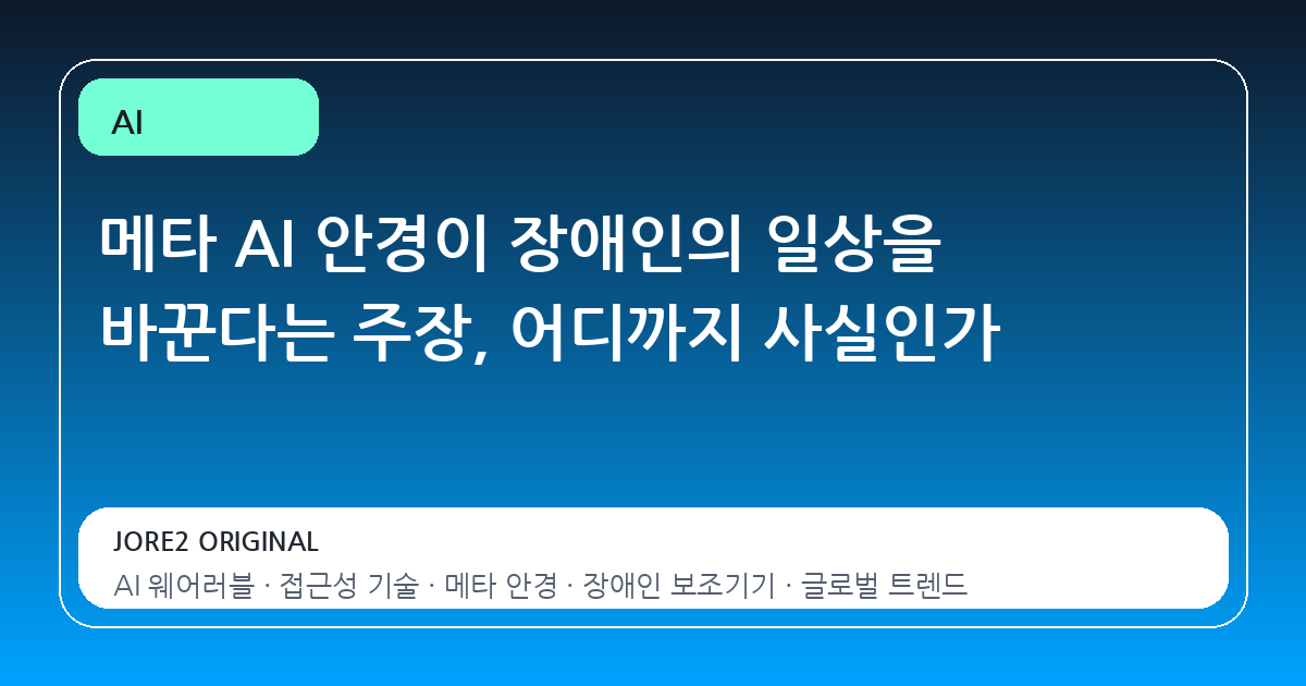 메타 AI 안경이 장애인의 일상을 바꾼다는 주장, 어디까지 사실인가