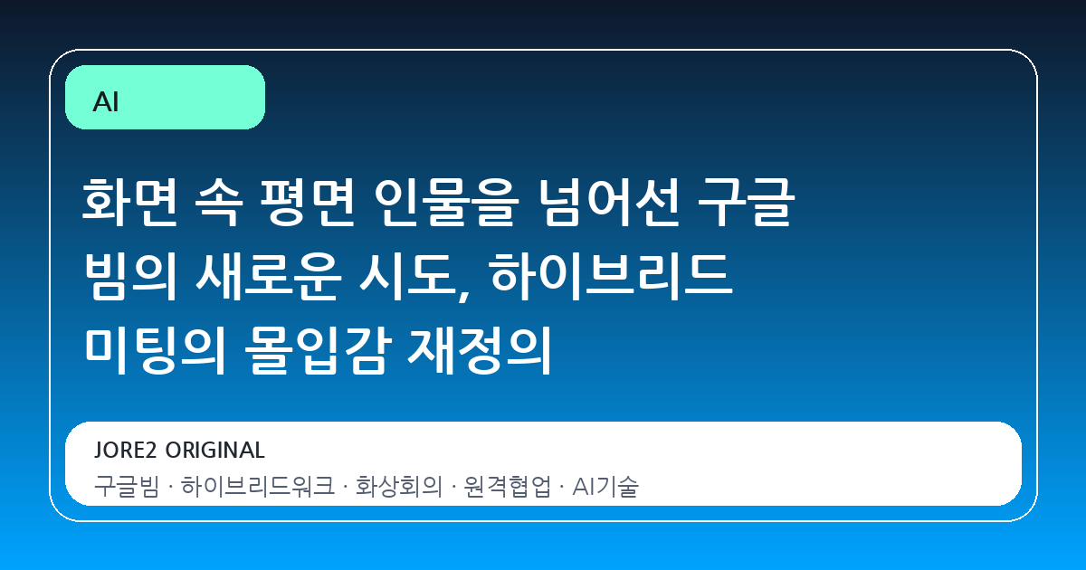 화면 속 평면 인물을 넘어선 구글 빔의 새로운 시도, 하이브리드 미팅의 몰입감 재정의