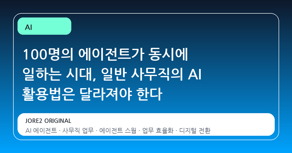 100명의 에이전트가 동시에 일하는 시대, 일반 사무직의 AI 활용법은 달라져야 한다