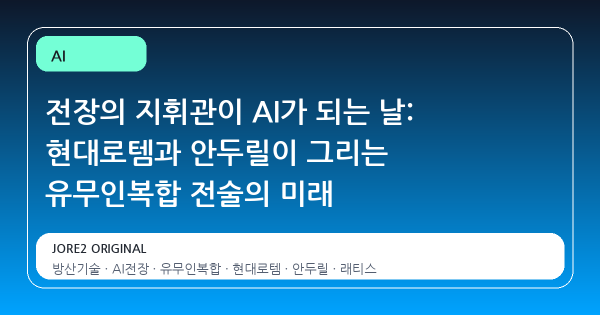 전장의 지휘관이 AI가 되는 날: 현대로템과 안두릴이 그리는 유무인복합 전술의 미래