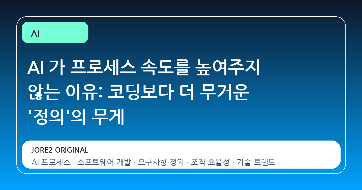 AI 가 프로세스 속도를 높여주지 않는 이유: 코딩보다 더 무거운 '정의'의 무게