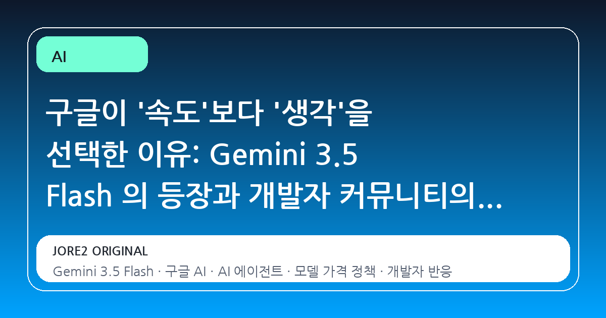 구글이 '속도'보다 '생각'을 선택한 이유: Gemini 3.5 Flash 의 등장과 개발자 커뮤니티의 복잡한 심경