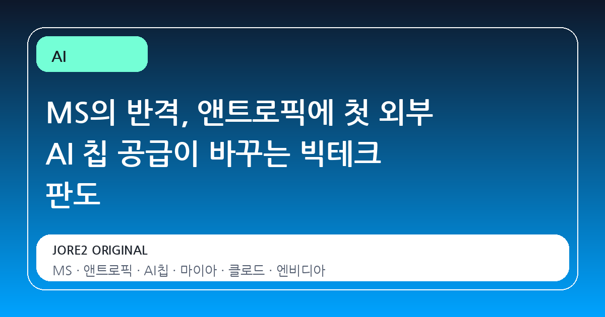 MS의 반격, 앤트로픽에 첫 외부 AI 칩 공급이 바꾸는 빅테크 판도