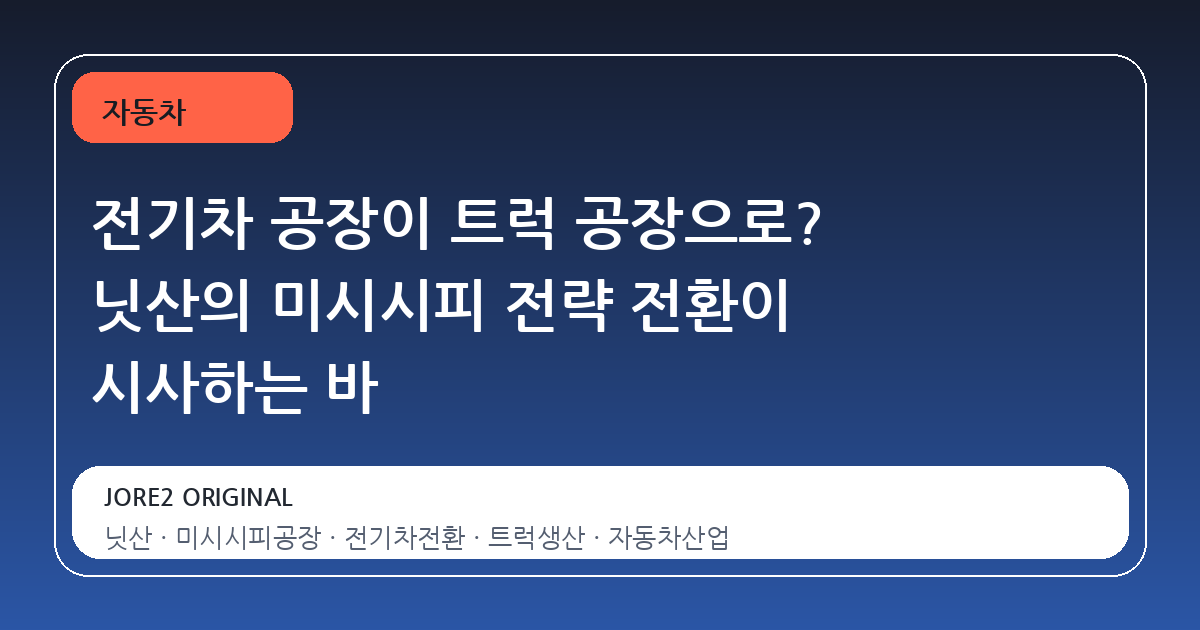 전기차 공장이 트럭 공장으로? 닛산의 미시시피 전략 전환이 시사하는 바