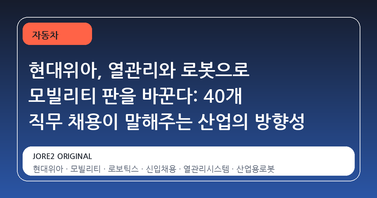 현대위아, 열관리와 로봇으로 모빌리티 판을 바꾼다: 40개 직무 채용이 말해주는 산업의 방향성