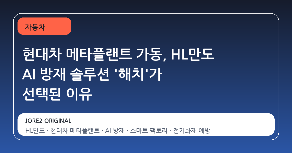 현대차 메타플랜트 가동, HL만도 AI 방재 솔루션 '해치'가 선택된 이유