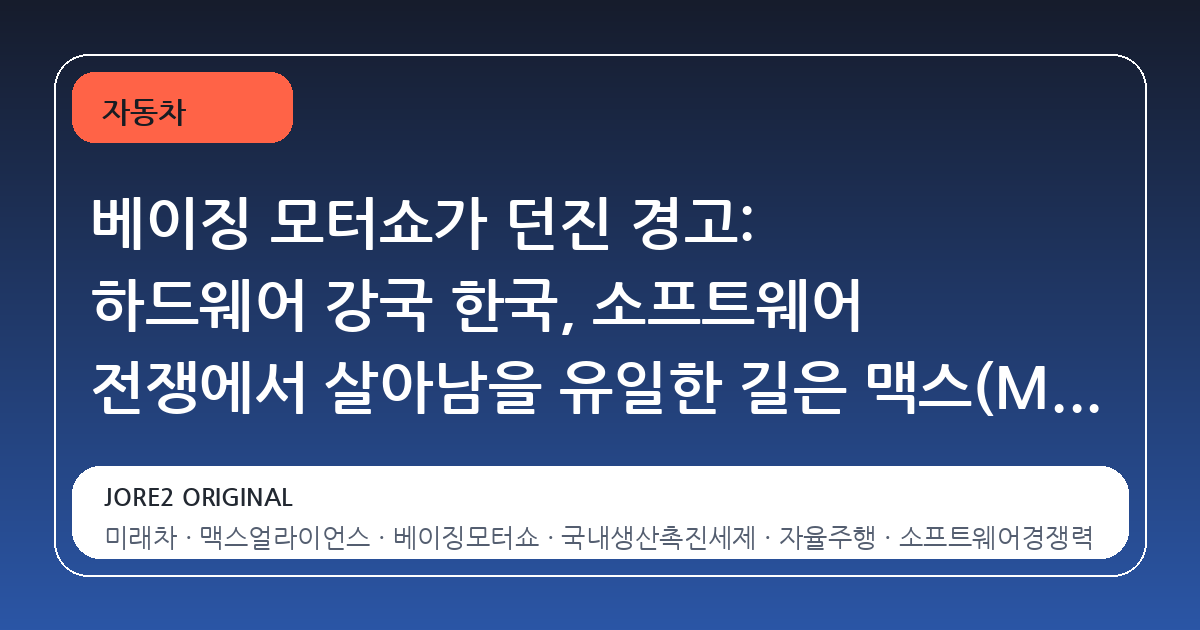 베이징 모터쇼가 던진 경고: 하드웨어 강국 한국, 소프트웨어 전쟁에서 살아남을 유일한 길은 맥스(M.AX)다