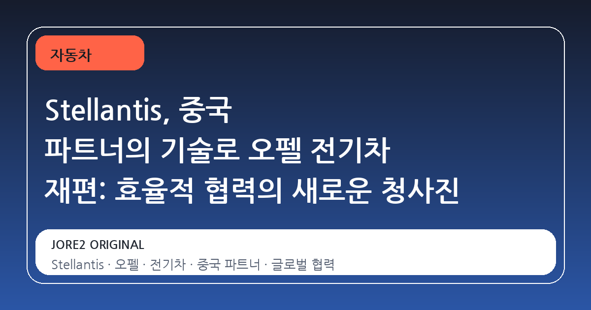 Stellantis, 중국 파트너의 기술로 오펠 전기차 재편: 효율적 협력의 새로운 청사진
