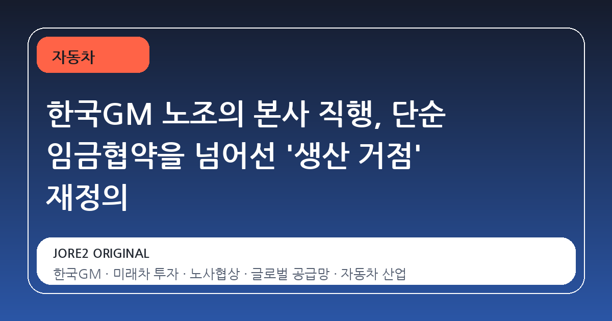 한국GM 노조의 본사 직행, 단순 임금협약을 넘어선 '생산 거점' 재정의