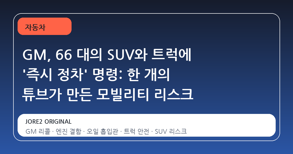 GM, 66 대의 SUV와 트럭에 '즉시 정차' 명령: 한 개의 튜브가 만든 모빌리티 리스크