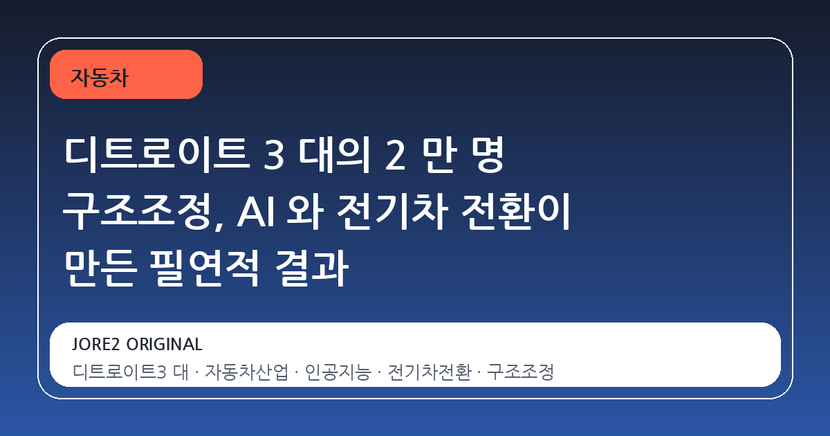 디트로이트 3 대의 2 만 명 구조조정, AI 와 전기차 전환이 만든 필연적 결과