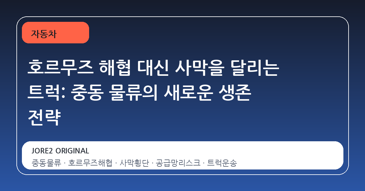 호르무즈 해협 대신 사막을 달리는 트럭: 중동 물류의 새로운 생존 전략