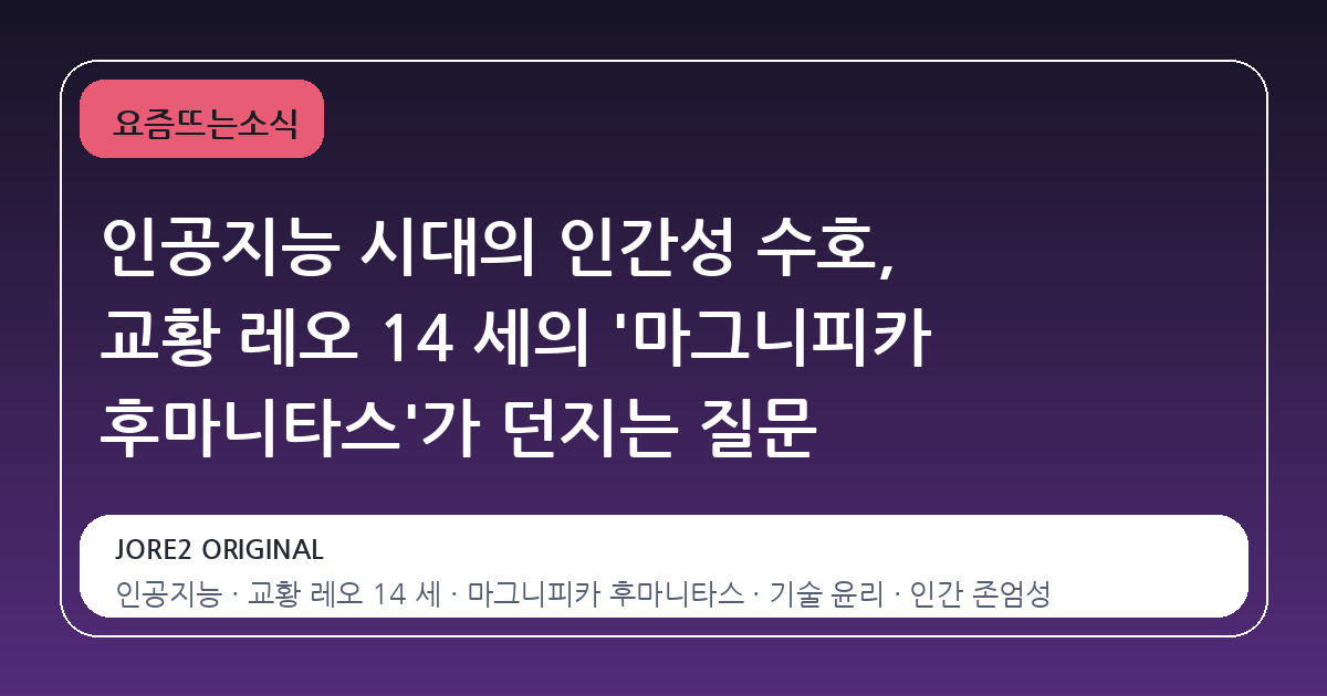 인공지능 시대의 인간성 수호, 교황 레오 14 세의 '마그니피카 후마니타스'가 던지는 질문