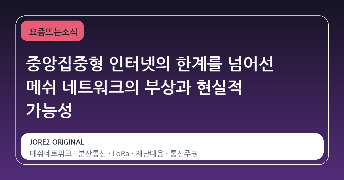 중앙집중형 인터넷의 한계를 넘어선 메쉬 네트워크의 부상과 현실적 가능성
