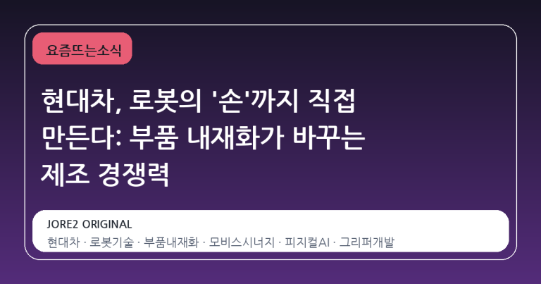 현대차, 로봇의 '손'까지 직접 만든다: 부품 내재화가 바꾸는 제조 경쟁력
