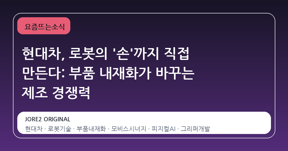 현대차, 로봇의 '손'까지 직접 만든다: 부품 내재화가 바꾸는 제조 경쟁력