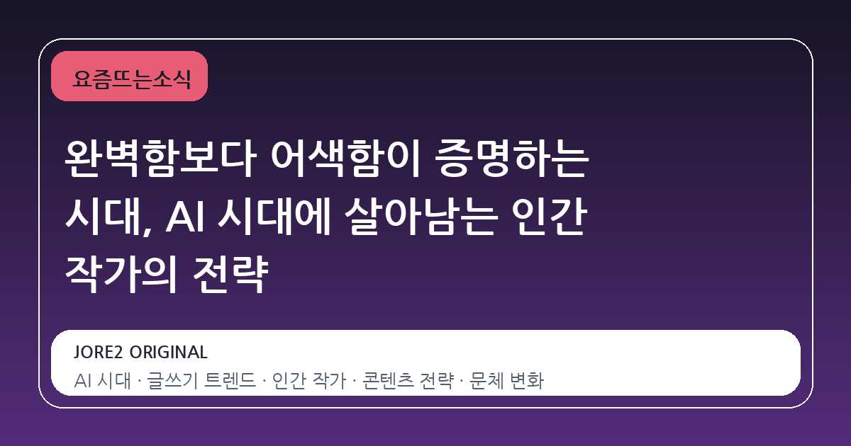 완벽함보다 어색함이 증명하는 시대, AI 시대에 살아남는 인간 작가의 전략