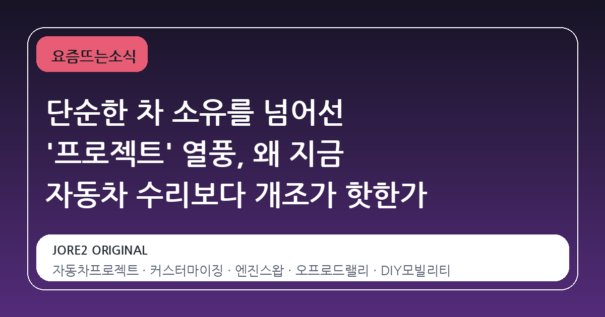 단순한 차 소유를 넘어선 '프로젝트' 열풍, 왜 지금 자동차 수리보다 개조가 핫한가