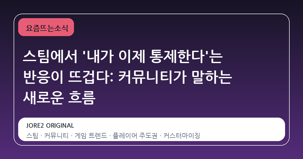 스팀에서 '내가 이제 통제한다'는 반응이 뜨겁다: 커뮤니티가 말하는 새로운 흐름