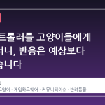 스팀 컨트롤러를 고양이들에게 보여줬더니, 반응은 예상보다 냉담했습니다