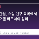 무언의 단절, 스팀 친구 목록에서 사라진 오랜 파트너의 심리