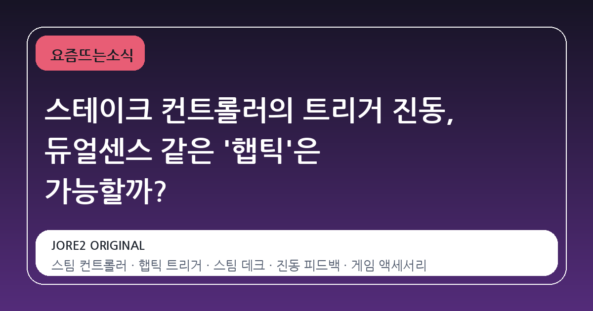스테이크 컨트롤러의 트리거 진동, 듀얼센스 같은 '햅틱'은 가능할까?