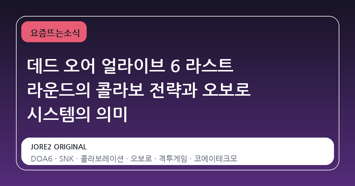 데드 오어 얼라이브 6 라스트 라운드의 콜라보 전략과 오보로 시스템의 의미