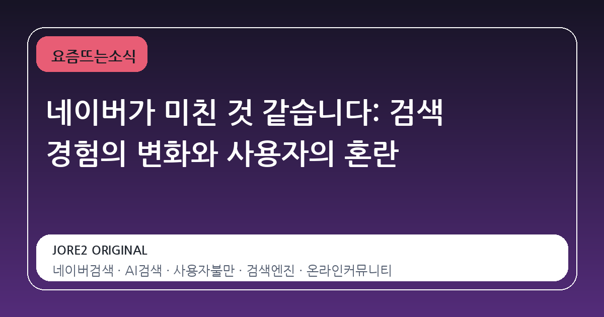 네이버가 미친 것 같습니다: 검색 경험의 변화와 사용자의 혼란